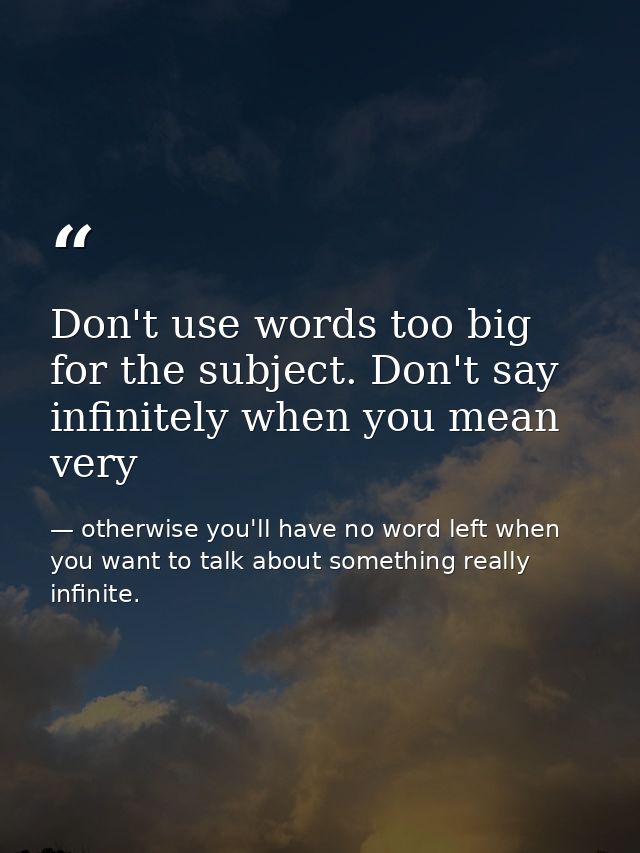 Don't use words too big for the subject. Don't say infinitely when you mean very — otherwise you'll have no word left when you want to talk about something really infinite.