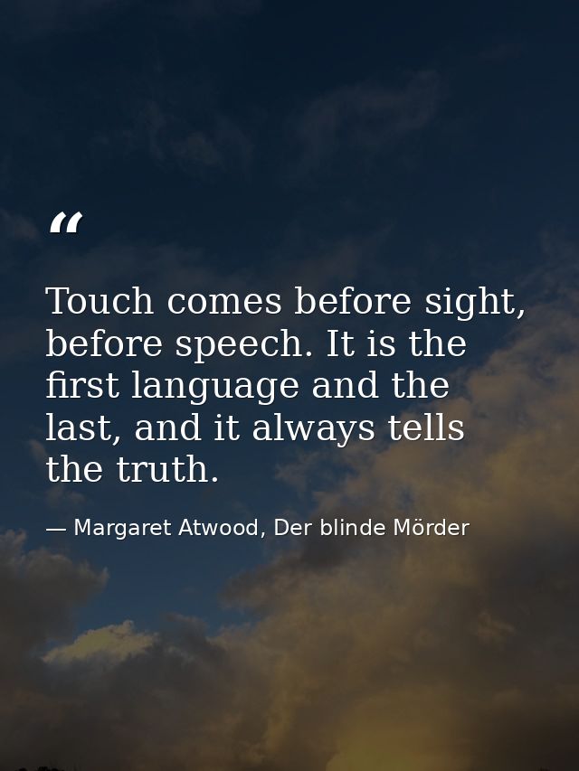 Touch comes before sight, before speech. It is the first language and the last, and it always tells the truth. — Margaret Atwood, Der blinde Mörder