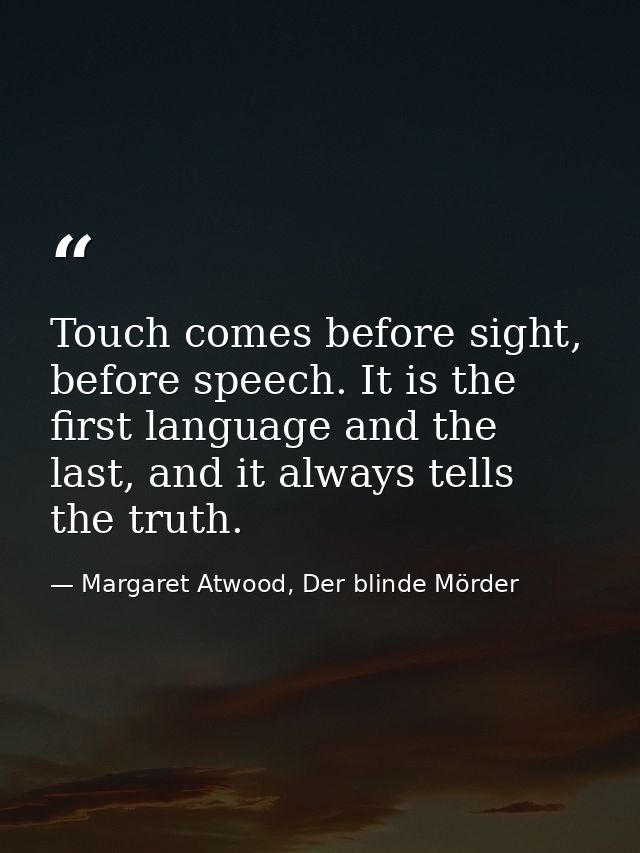 Touch comes before sight, before speech. It is the first language and the last, and it always tells the truth. — Margaret Atwood, Der blinde Mörder