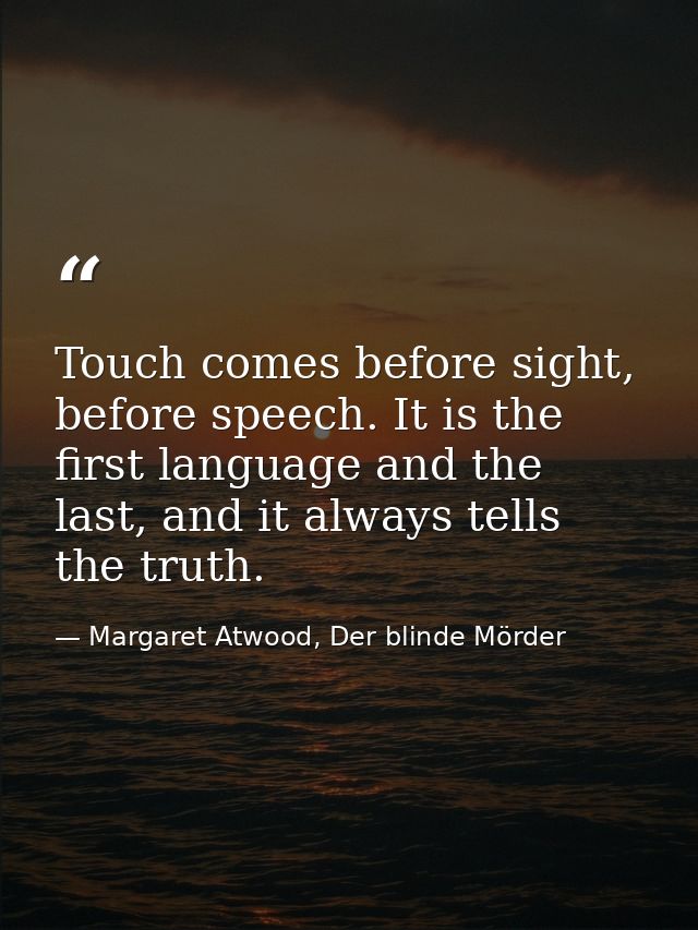 Touch comes before sight, before speech. It is the first language and the last, and it always tells the truth. — Margaret Atwood, Der blinde Mörder