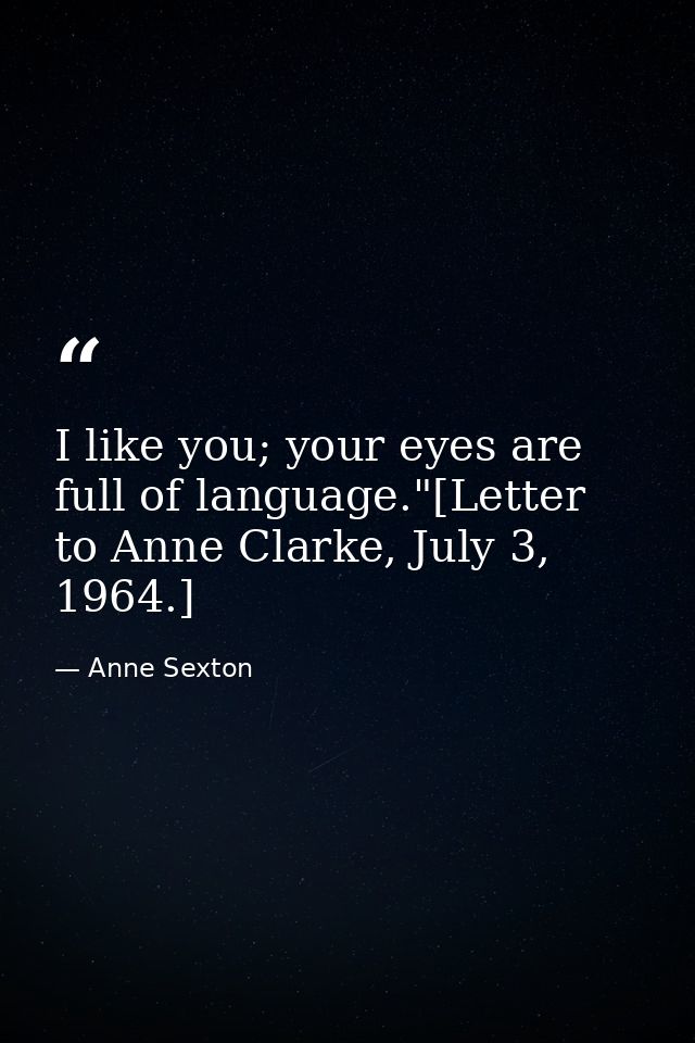 I like you; your eyes are full of language."[Letter to Anne Clarke, July 3, 1964.] — Anne Sexton