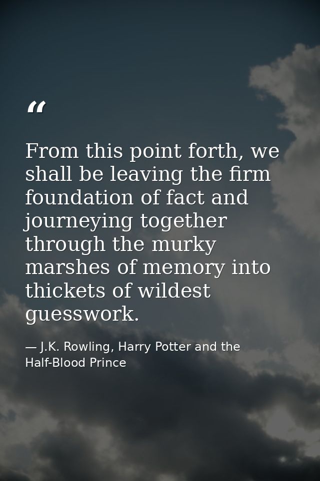 From this point forth, we shall be leaving the firm foundation of fact and journeying together through the murky marshes — J.K. Rowling, Harry Potter and the Half-Blood Prince