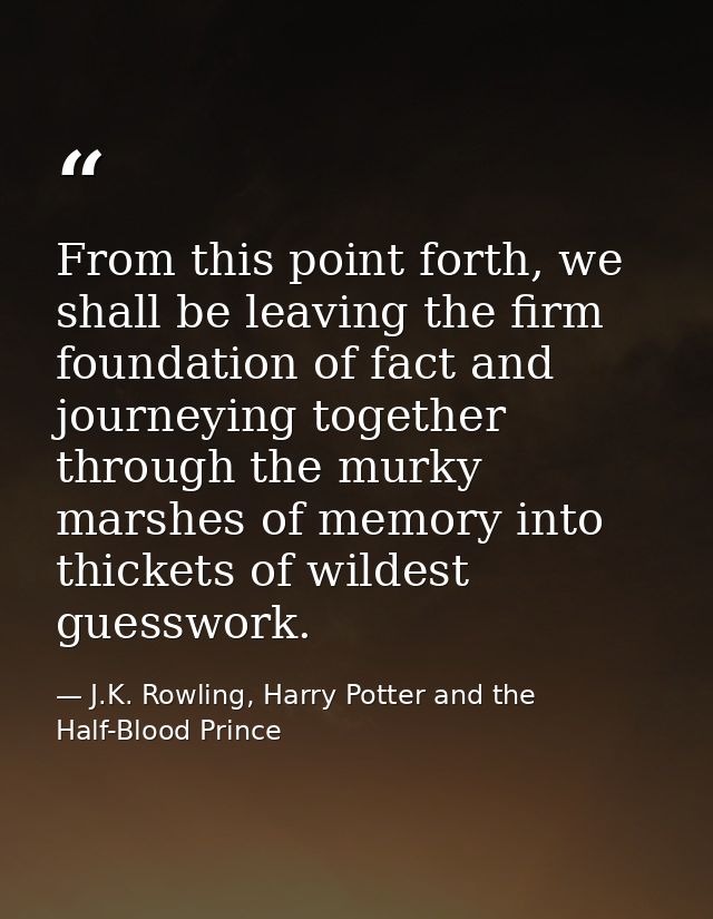From this point forth, we shall be leaving the firm foundation of fact and journeying together through the murky marshes — J.K. Rowling, Harry Potter and the Half-Blood Prince