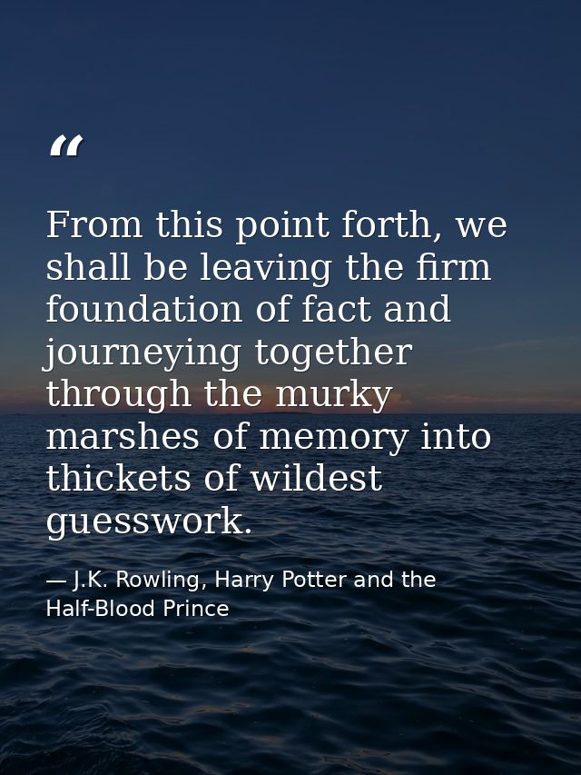 From this point forth, we shall be leaving the firm foundation of fact and journeying together through the murky marshes — J.K. Rowling, Harry Potter and the Half-Blood Prince