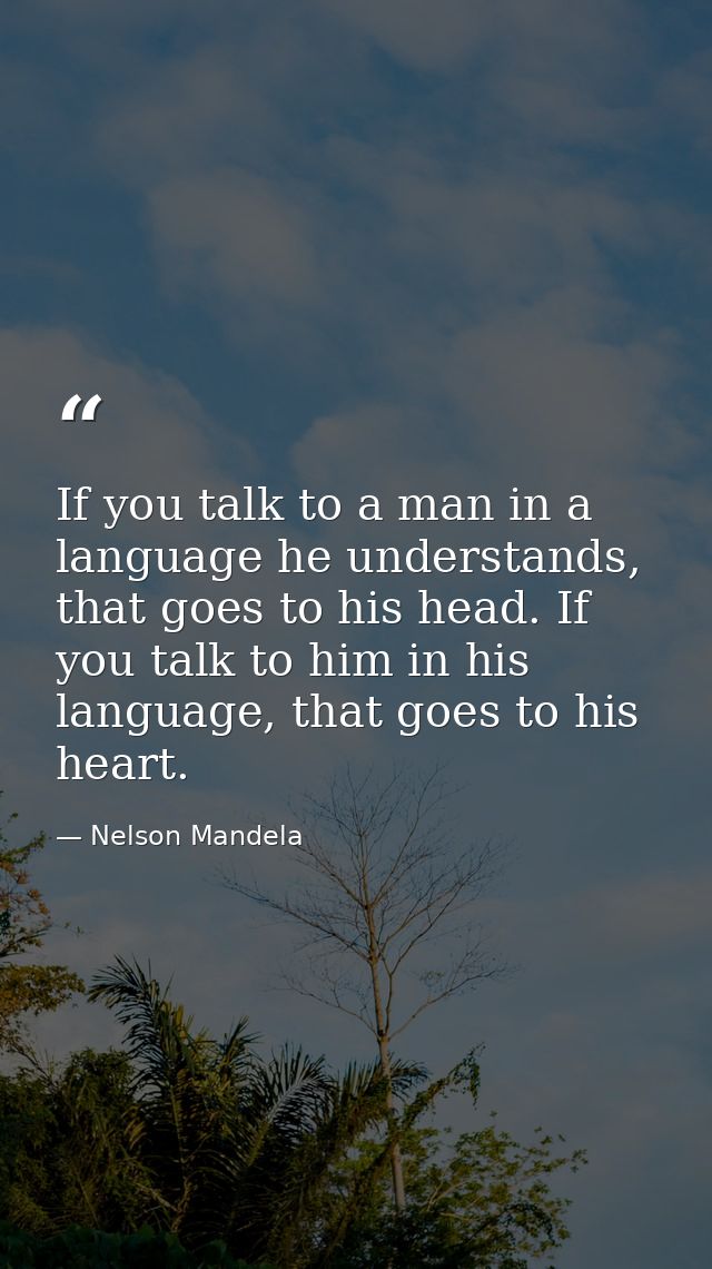 If you talk to a man in a language he understands, that goes to his head. If you talk to him in his language, that goes  — Nelson Mandela