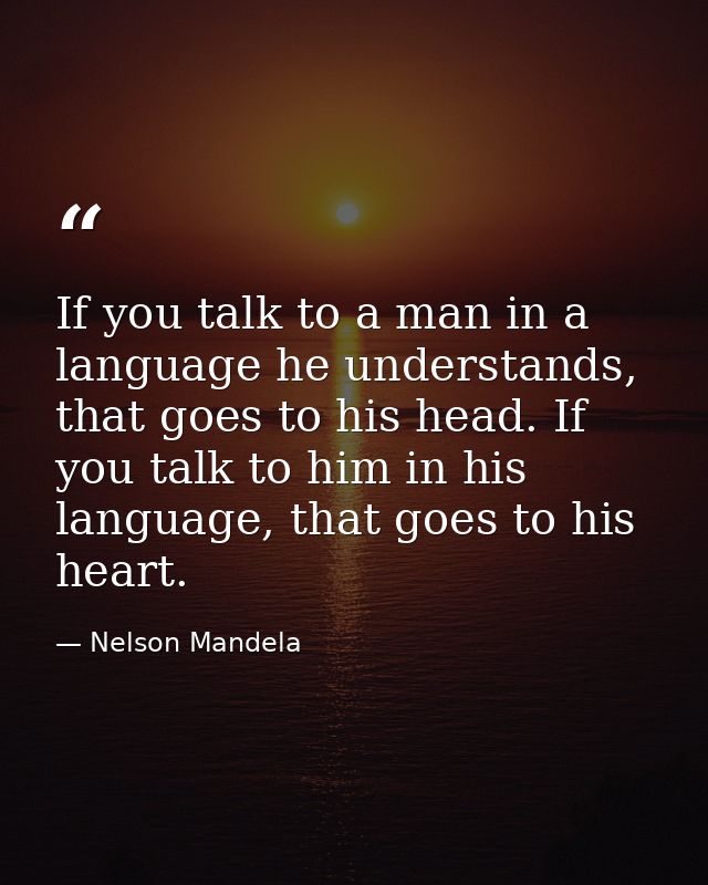 If you talk to a man in a language he understands, that goes to his head. If you talk to him in his language, that goes  — Nelson Mandela