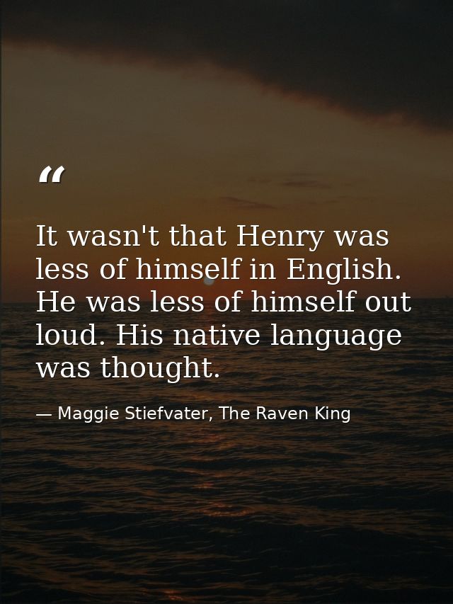 It wasn't that Henry was less of himself in English. He was less of himself out loud. His native language was thought. — Maggie Stiefvater, The Raven King