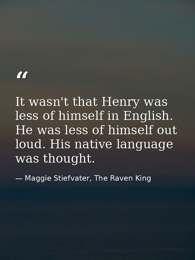 It wasn't that Henry was less of himself in English. He was less of himself out loud. His native language was thought. — Maggie Stiefvater, The Raven King