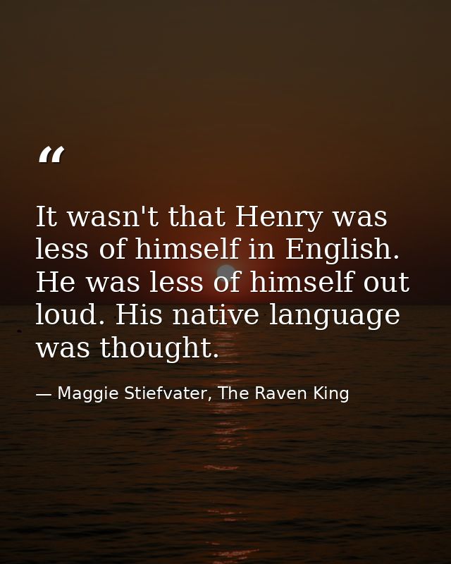 It wasn't that Henry was less of himself in English. He was less of himself out loud. His native language was thought. — Maggie Stiefvater, The Raven King