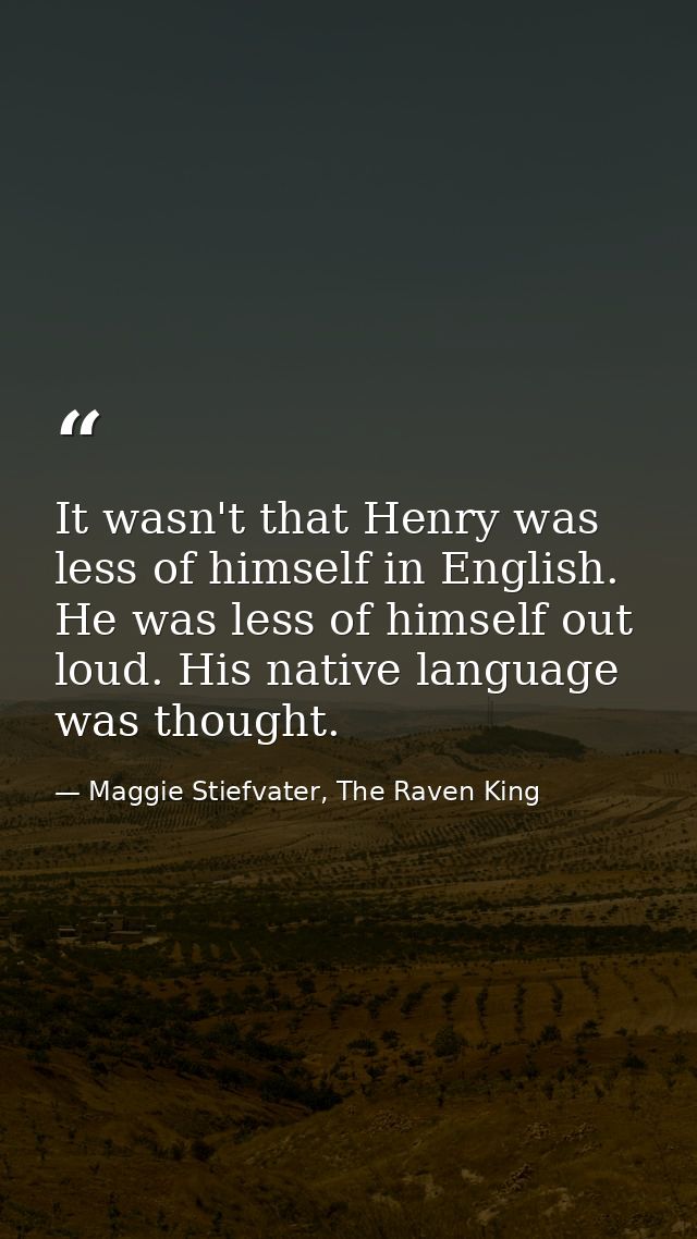 It wasn't that Henry was less of himself in English. He was less of himself out loud. His native language was thought. — Maggie Stiefvater, The Raven King