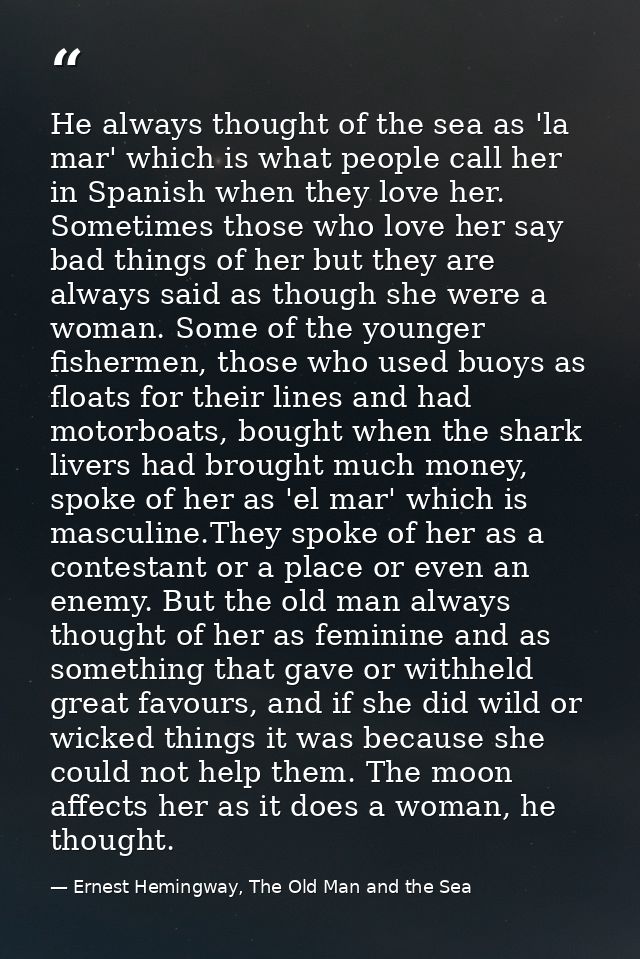 He always thought of the sea as 'la mar' which is what people call her in Spanish when they love her. Sometimes those wh — Ernest Hemingway, The Old Man and the Sea