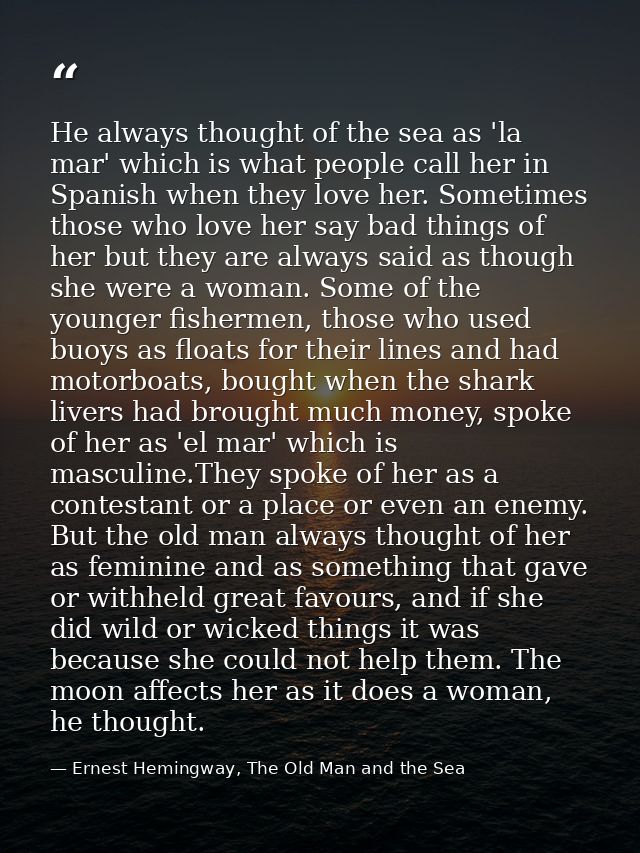 He always thought of the sea as 'la mar' which is what people call her in Spanish when they love her. Sometimes those wh — Ernest Hemingway, The Old Man and the Sea