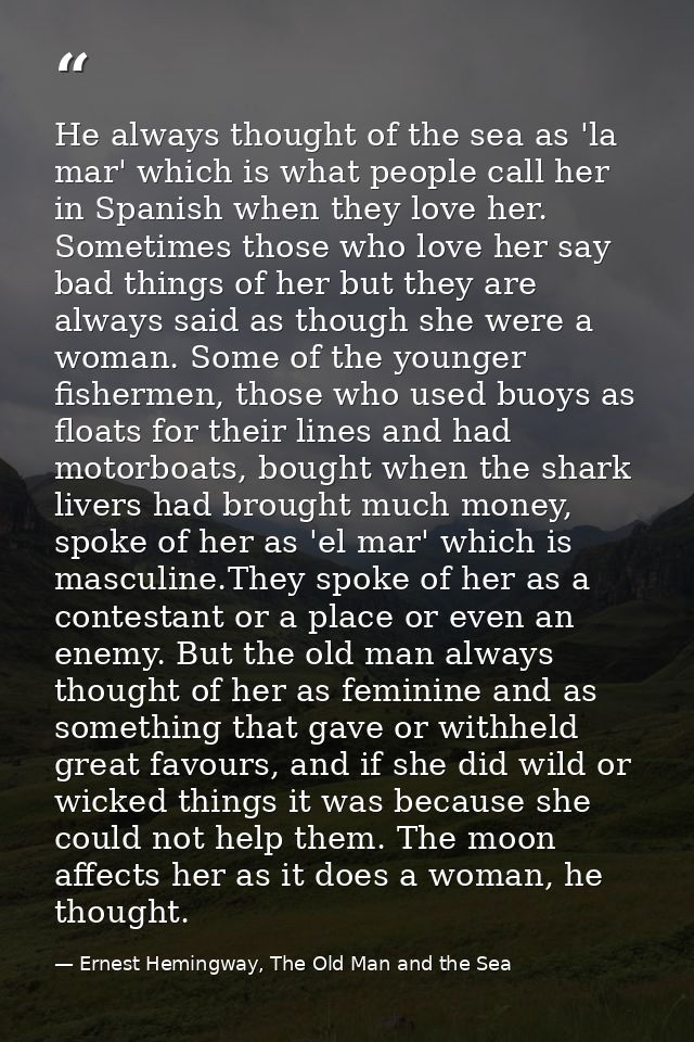 He always thought of the sea as 'la mar' which is what people call her in Spanish when they love her. Sometimes those wh — Ernest Hemingway, The Old Man and the Sea