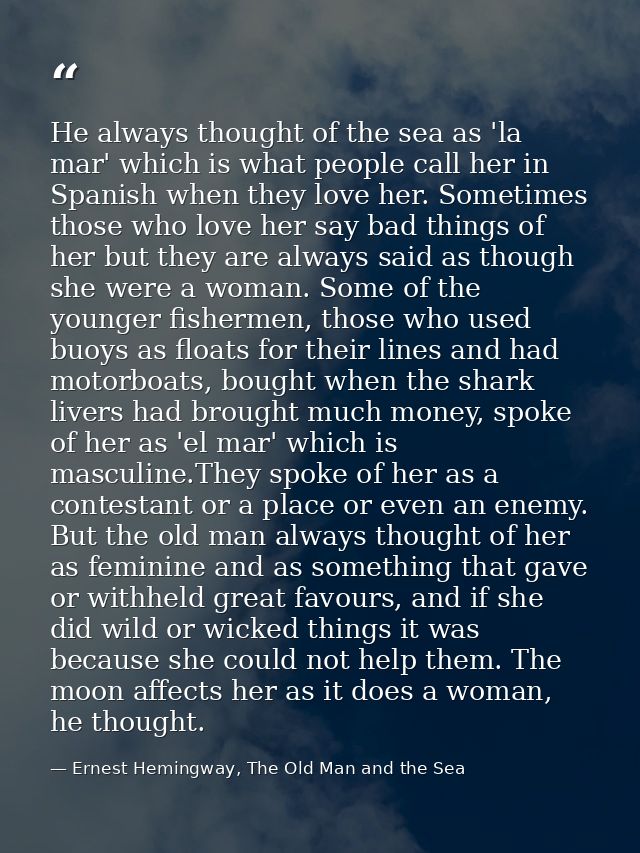 He always thought of the sea as 'la mar' which is what people call her in Spanish when they love her. Sometimes those wh — Ernest Hemingway, The Old Man and the Sea