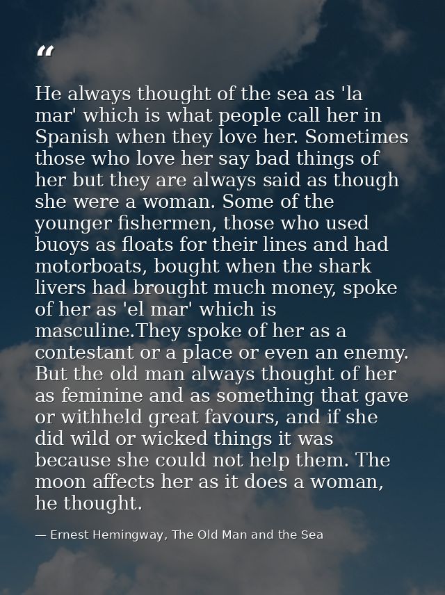 He always thought of the sea as 'la mar' which is what people call her in Spanish when they love her. Sometimes those wh — Ernest Hemingway, The Old Man and the Sea