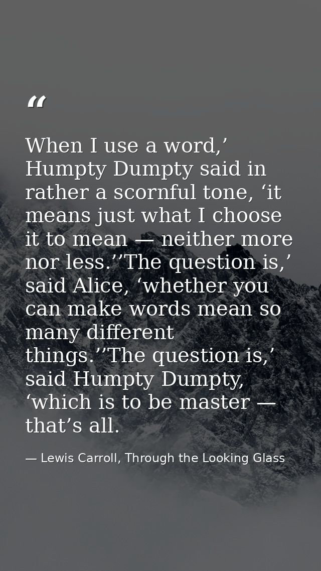 When I use a word,’ Humpty Dumpty said in rather a scornful tone, ‘it means just what I choose it to mean — neither more — Lewis Carroll, Through the Looking Glass