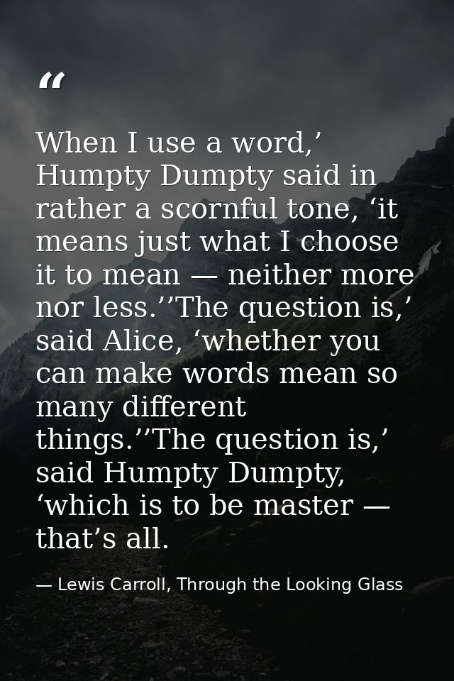 When I use a word,’ Humpty Dumpty said in rather a scornful tone, ‘it means just what I choose it to mean — neither more — Lewis Carroll, Through the Looking Glass