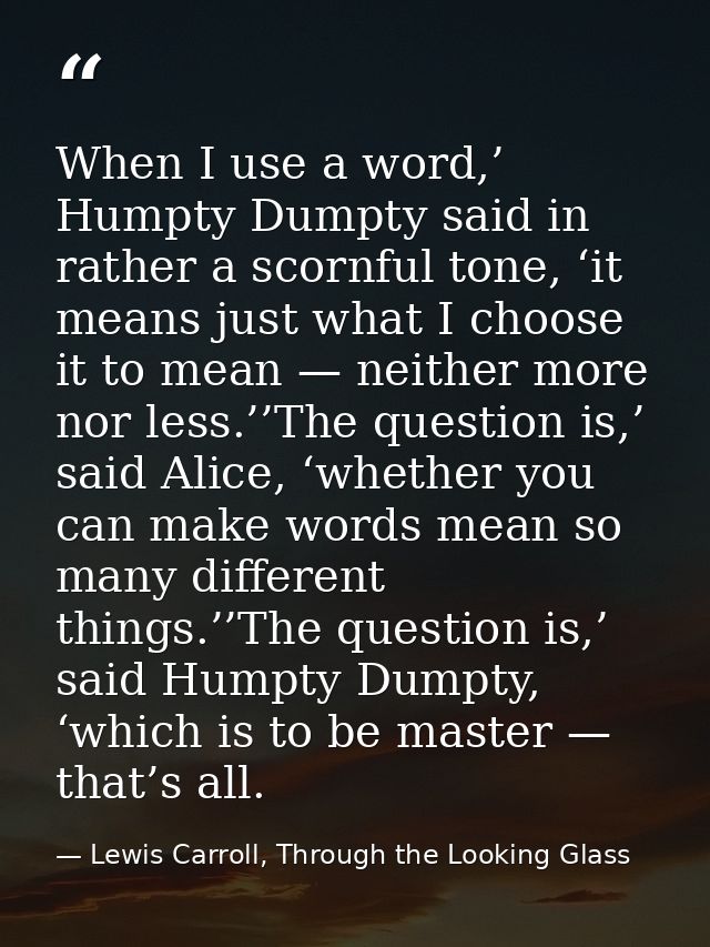 When I use a word,’ Humpty Dumpty said in rather a scornful tone, ‘it means just what I choose it to mean — neither more — Lewis Carroll, Through the Looking Glass