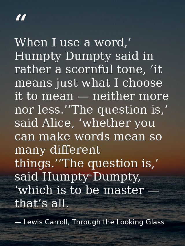 When I use a word,’ Humpty Dumpty said in rather a scornful tone, ‘it means just what I choose it to mean — neither more — Lewis Carroll, Through the Looking Glass