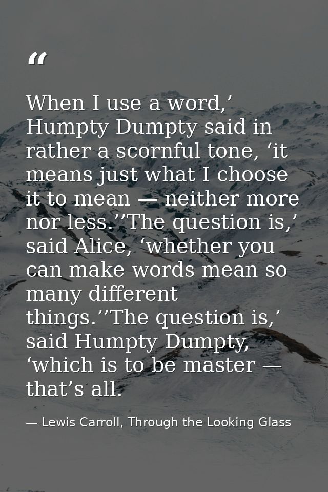 When I use a word,’ Humpty Dumpty said in rather a scornful tone, ‘it means just what I choose it to mean — neither more — Lewis Carroll, Through the Looking Glass