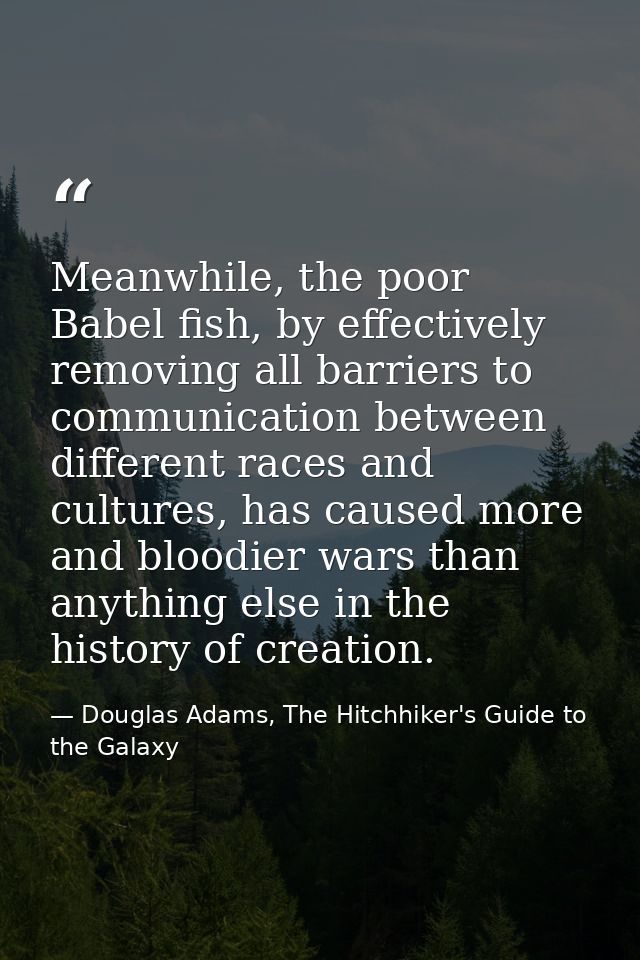 Meanwhile, the poor Babel fish, by effectively removing all barriers to communication between different races and cultur — Douglas Adams, The Hitchhiker's Guide to the Galaxy