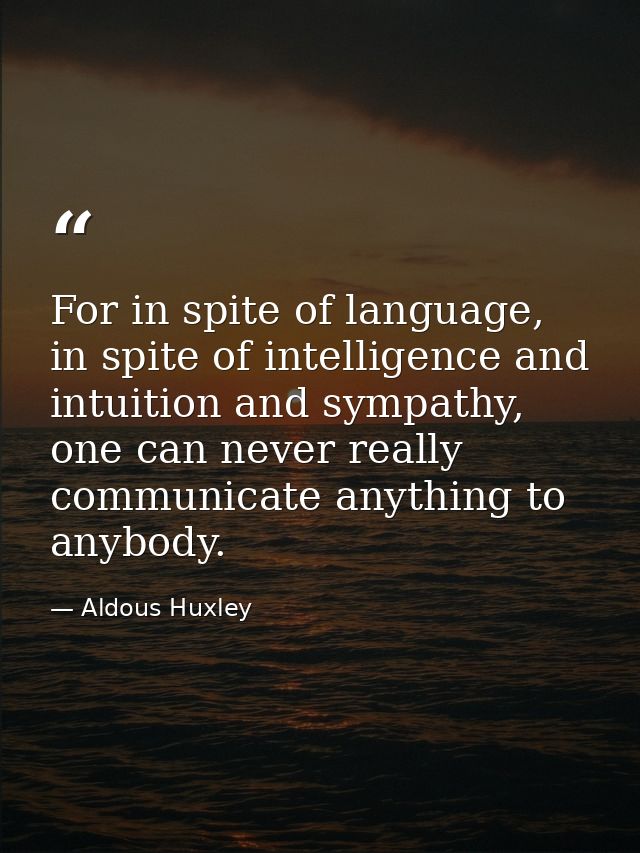 For in spite of language, in spite of intelligence and intuition and sympathy, one can never really communicate anything — Aldous Huxley
