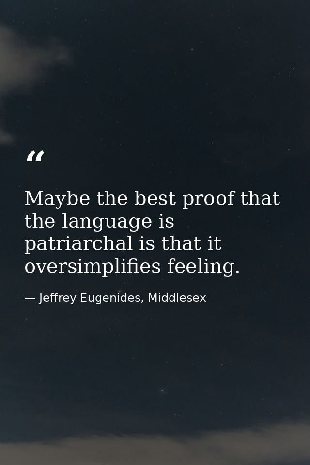 Maybe the best proof that the language is patriarchal is that it oversimplifies feeling. — Jeffrey Eugenides, Middlesex