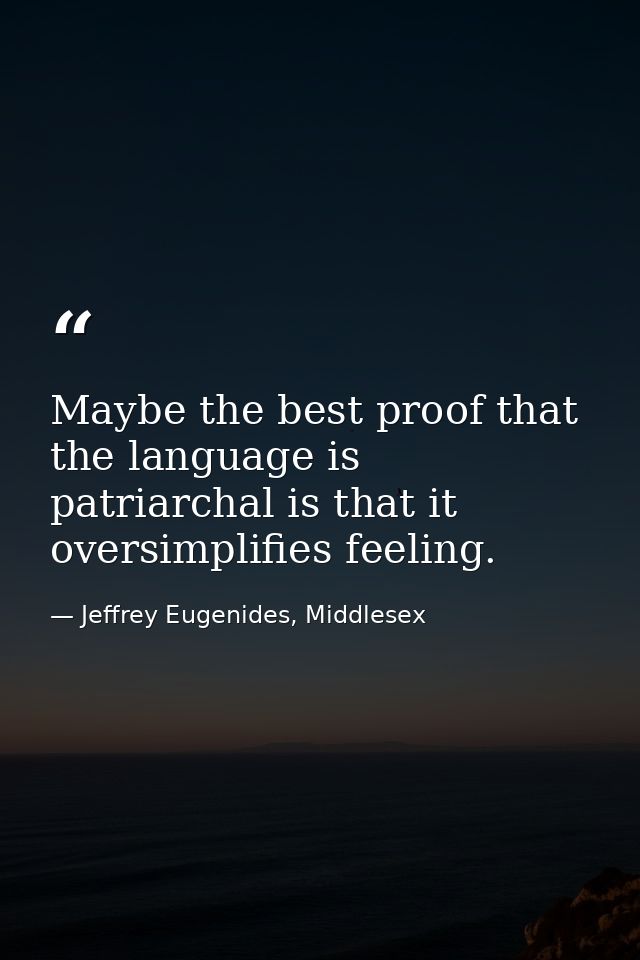 Maybe the best proof that the language is patriarchal is that it oversimplifies feeling. — Jeffrey Eugenides, Middlesex