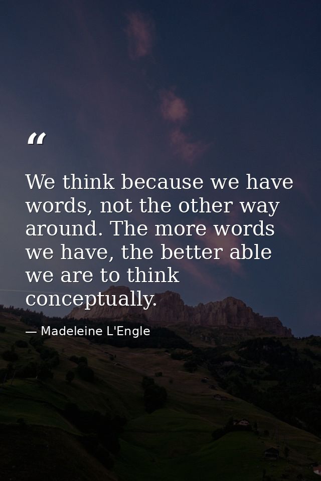 We think because we have words, not the other way around. The more words we have, the better able we are to think concep — Madeleine L'Engle