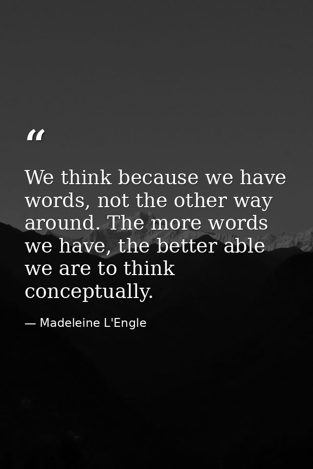 We think because we have words, not the other way around. The more words we have, the better able we are to think concep — Madeleine L'Engle