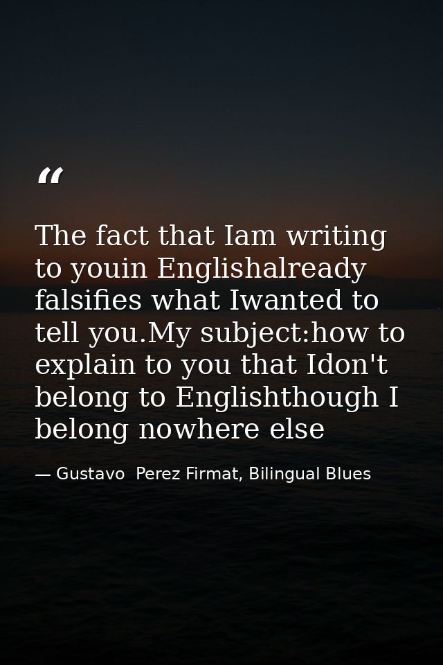 The fact that Iam writing to youin Englishalready falsifies what Iwanted to tell you.My subject:how to explain to you th — Gustavo  Perez Firmat, Bilingual Blues