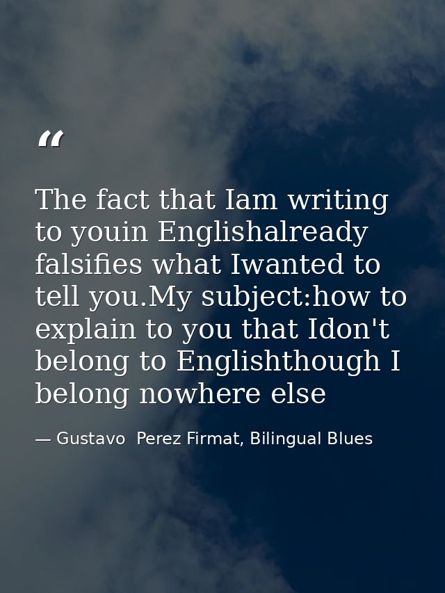The fact that Iam writing to youin Englishalready falsifies what Iwanted to tell you.My subject:how to explain to you th — Gustavo  Perez Firmat, Bilingual Blues