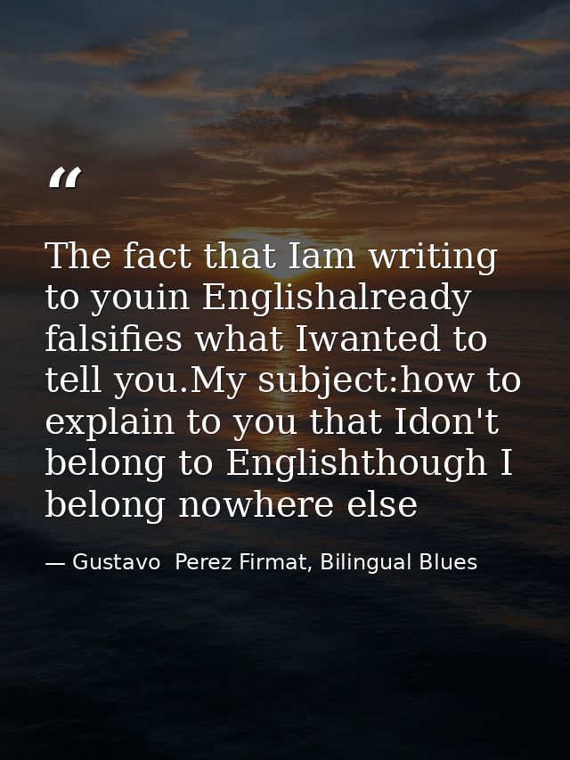 The fact that Iam writing to youin Englishalready falsifies what Iwanted to tell you.My subject:how to explain to you th — Gustavo  Perez Firmat, Bilingual Blues