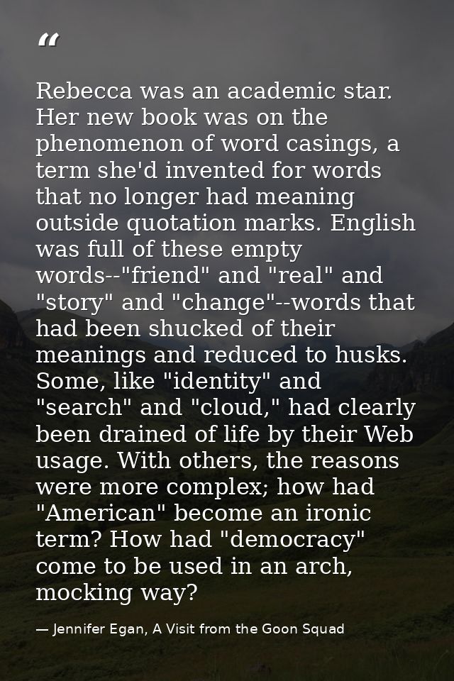 Rebecca was an academic star. Her new book was on the phenomenon of word casings, a term she'd invented for words that n — Jennifer Egan, A Visit from the Goon Squad