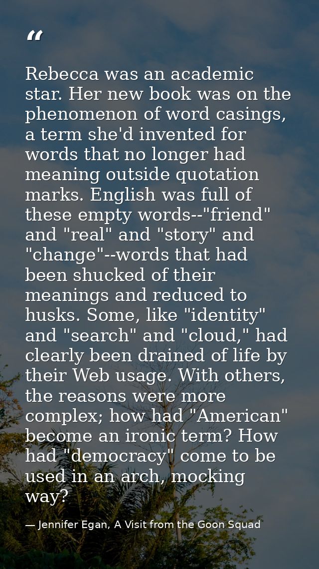 Rebecca was an academic star. Her new book was on the phenomenon of word casings, a term she'd invented for words that n — Jennifer Egan, A Visit from the Goon Squad