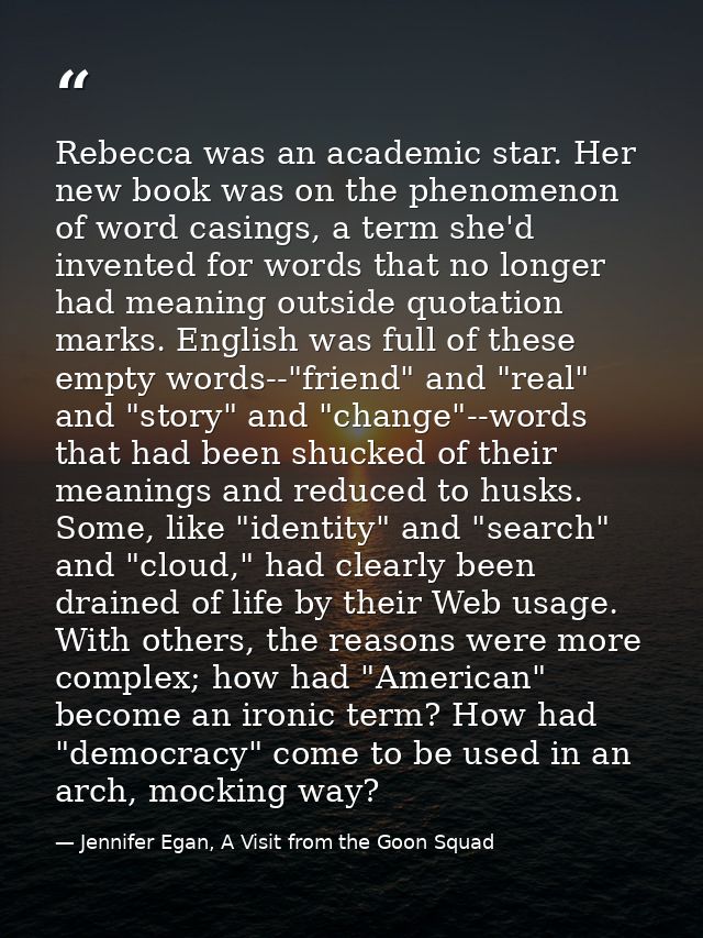 Rebecca was an academic star. Her new book was on the phenomenon of word casings, a term she'd invented for words that n — Jennifer Egan, A Visit from the Goon Squad