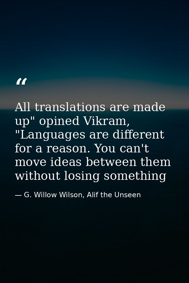 All translations are made up" opined Vikram, "Languages are different for a reason. You can't move ideas between them wi — G. Willow Wilson, Alif the Unseen