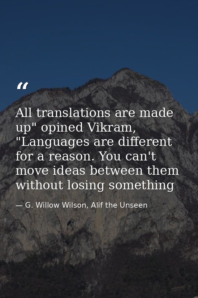 All translations are made up" opined Vikram, "Languages are different for a reason. You can't move ideas between them wi — G. Willow Wilson, Alif the Unseen