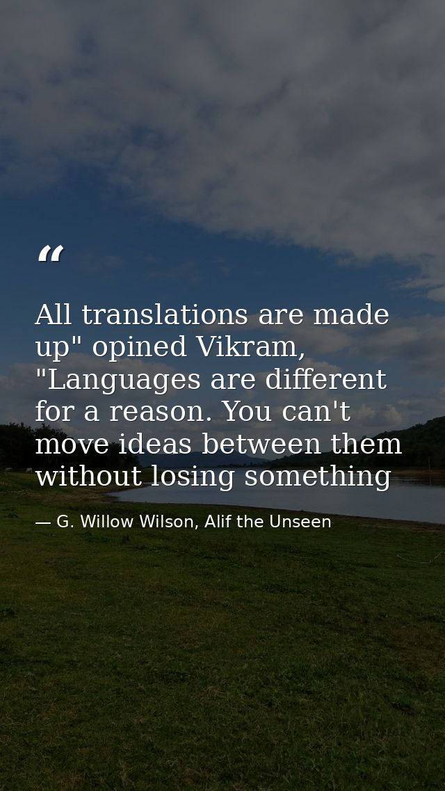 All translations are made up" opined Vikram, "Languages are different for a reason. You can't move ideas between them wi — G. Willow Wilson, Alif the Unseen