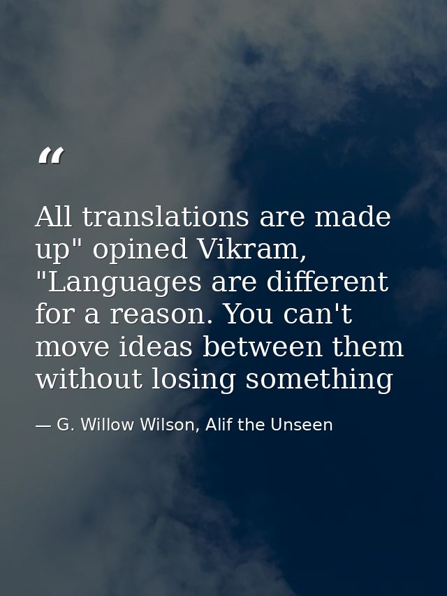 All translations are made up" opined Vikram, "Languages are different for a reason. You can't move ideas between them wi — G. Willow Wilson, Alif the Unseen