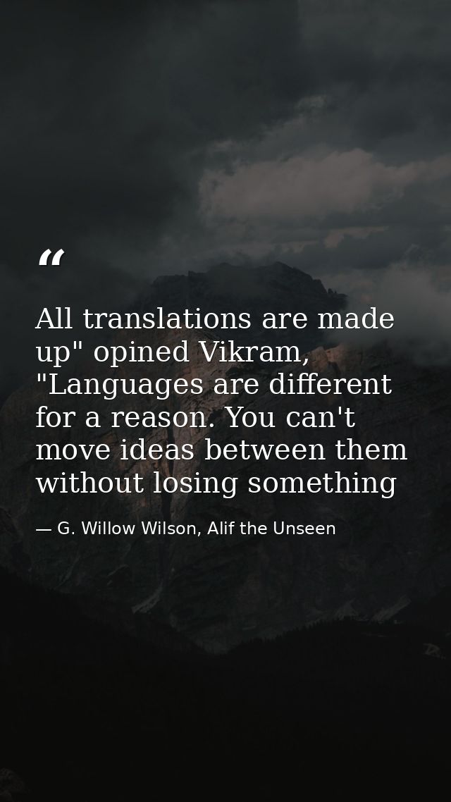 All translations are made up" opined Vikram, "Languages are different for a reason. You can't move ideas between them wi — G. Willow Wilson, Alif the Unseen