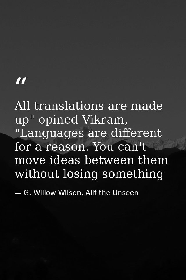 All translations are made up" opined Vikram, "Languages are different for a reason. You can't move ideas between them wi — G. Willow Wilson, Alif the Unseen