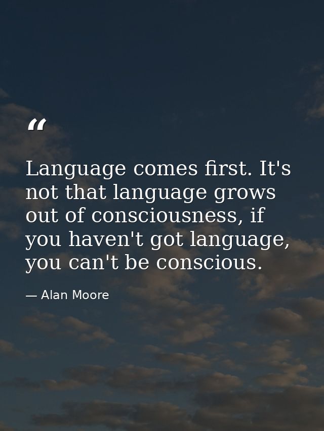Language comes first. It's not that language grows out of consciousness, if you haven't got language, you can't be consc — Alan Moore