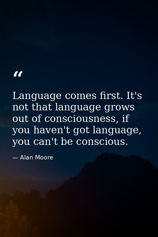 Language comes first. It's not that language grows out of consciousness, if you haven't got language, you can't be consc — Alan Moore