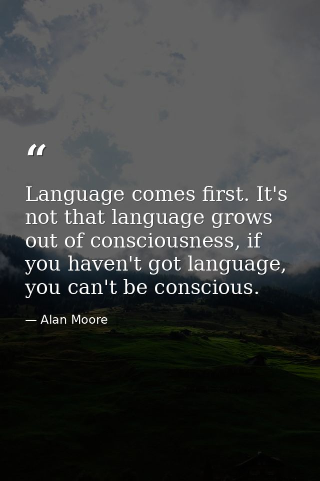 Language comes first. It's not that language grows out of consciousness, if you haven't got language, you can't be consc — Alan Moore