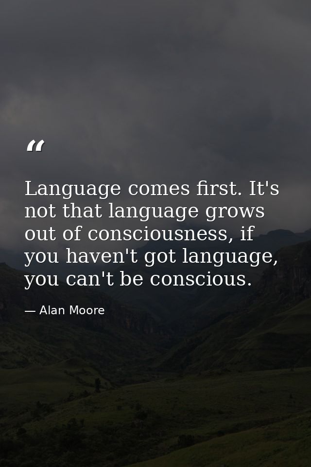 Language comes first. It's not that language grows out of consciousness, if you haven't got language, you can't be consc — Alan Moore