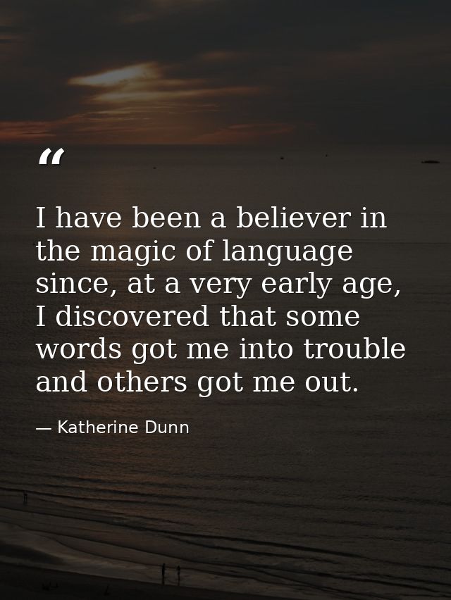 I have been a believer in the magic of language since, at a very early age, I discovered that some words got me into tro — Katherine Dunn