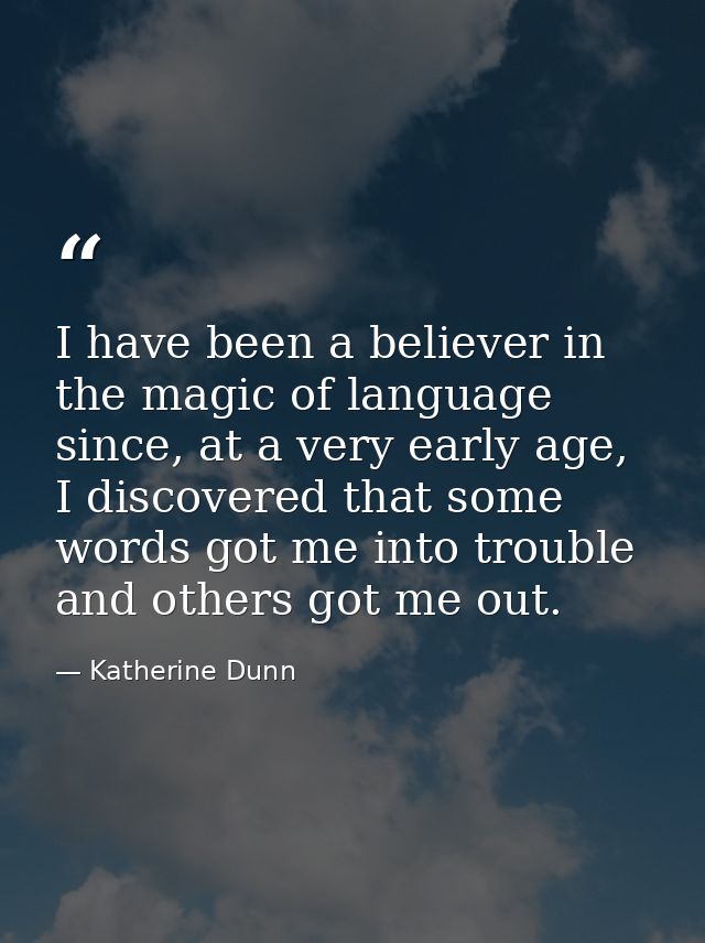 I have been a believer in the magic of language since, at a very early age, I discovered that some words got me into tro — Katherine Dunn