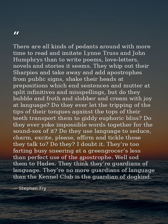 There are all kinds of pedants around with more time to read and imitate Lynne Truss and John Humphrys than to write poe — Stephen Fry