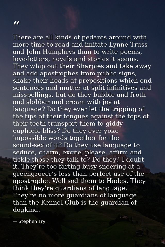 There are all kinds of pedants around with more time to read and imitate Lynne Truss and John Humphrys than to write poe — Stephen Fry